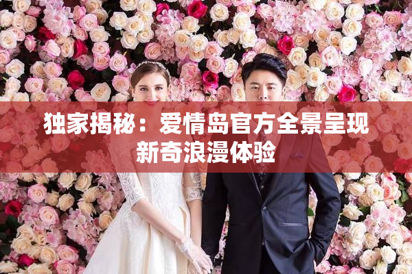 独家揭秘：爱情岛官方全景呈现新奇浪漫体验