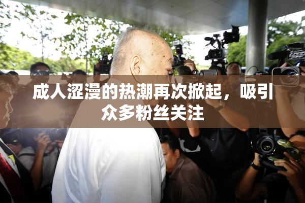 成人涩漫的热潮再次掀起，吸引众多粉丝关注