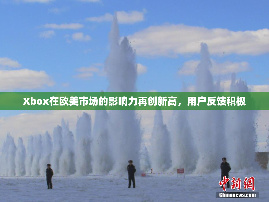 Xbox在欧美市场的影响力再创新高，用户反馈积极