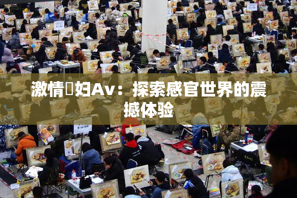 激情婬妇Av：探索感官世界的震撼体验