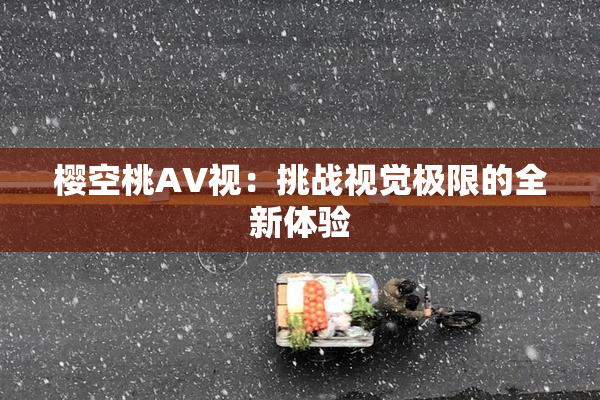 樱空桃AV视：挑战视觉极限的全新体验