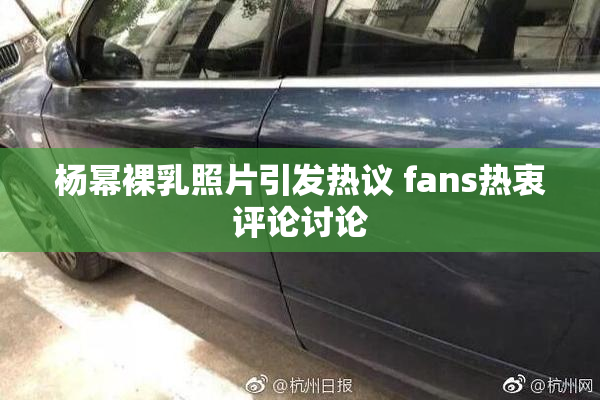 杨幂裸乳照片引发热议 fans热衷评论讨论