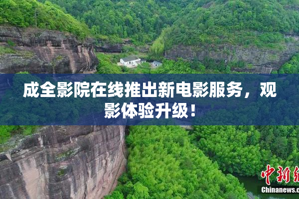 成全影院在线推出新电影服务，观影体验升级！