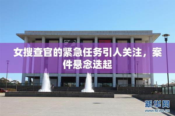 女搜查官的紧急任务引人关注，案件悬念迭起