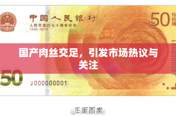 国产肉丝交足，引发市场热议与关注