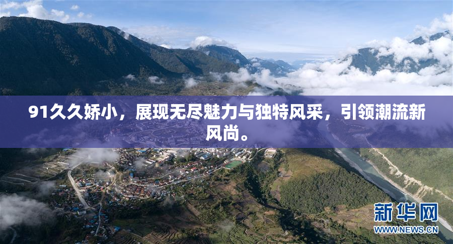 91久久娇小，展现无尽魅力与独特风采，引领潮流新风尚。