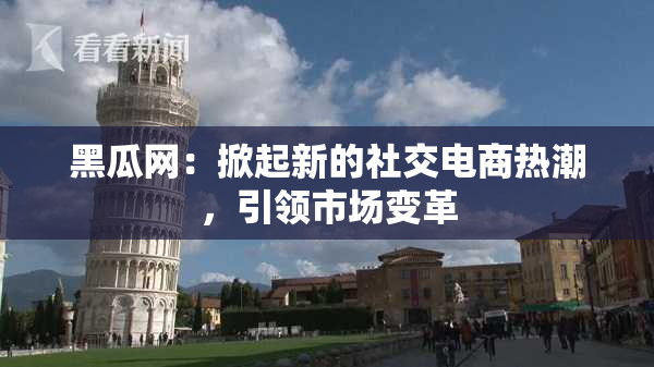 黑瓜网：掀起新的社交电商热潮，引领市场变革