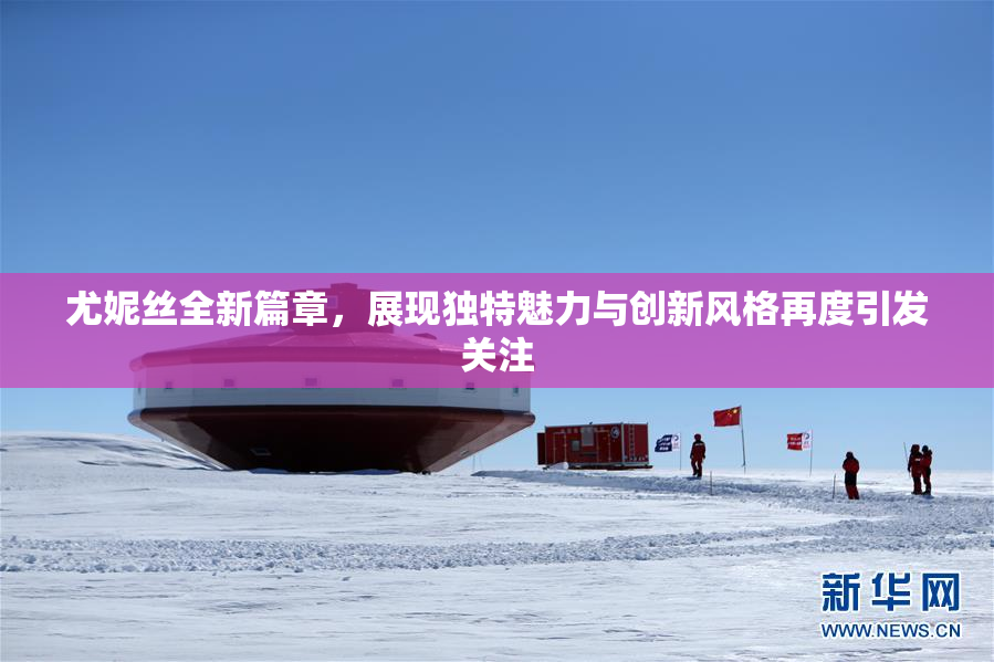 尤妮丝全新篇章，展现独特魅力与创新风格再度引发关注
