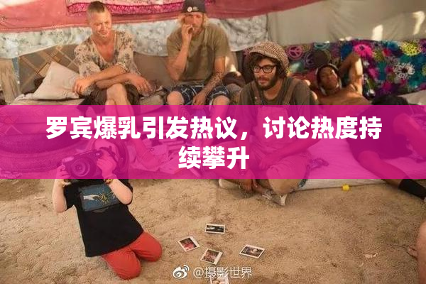 罗宾爆乳引发热议，讨论热度持续攀升