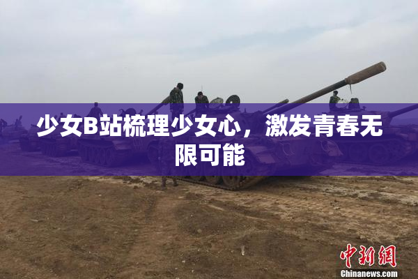 少女B站梳理少女心，激发青春无限可能