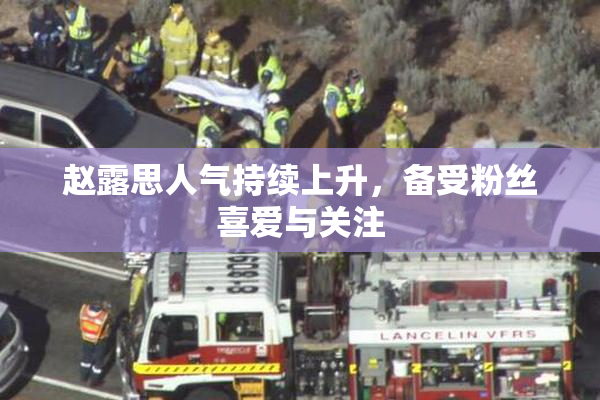 赵露思人气持续上升，备受粉丝喜爱与关注
