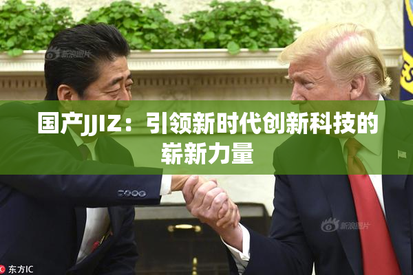国产JJIZ：引领新时代创新科技的崭新力量
