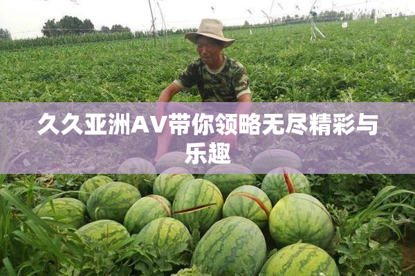 久久亚洲AV带你领略无尽精彩与乐趣