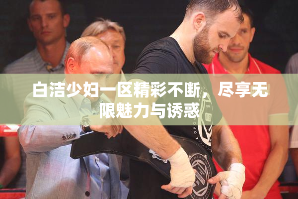白洁少妇一区精彩不断，尽享无限魅力与诱惑