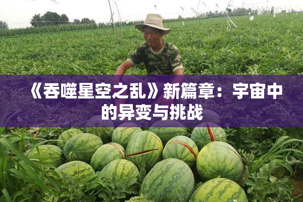 《吞噬星空之乱》新篇章：宇宙中的异变与挑战