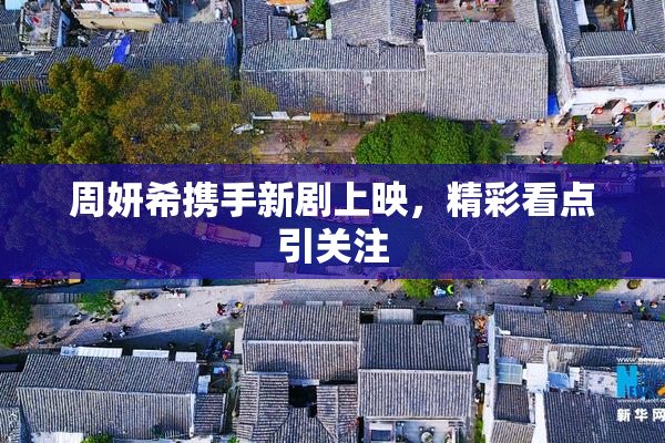 周妍希携手新剧上映，精彩看点引关注