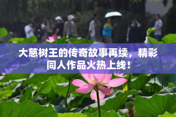 大慈树王的传奇故事再续，精彩同人作品火热上线！