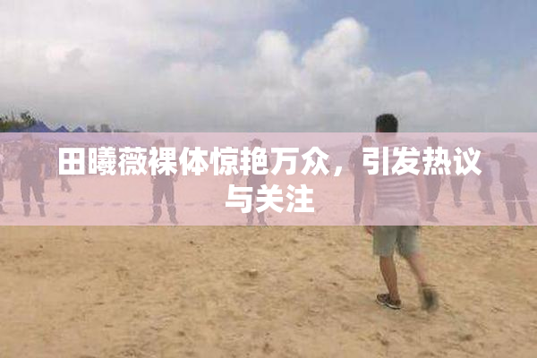 田曦薇裸体惊艳万众，引发热议与关注