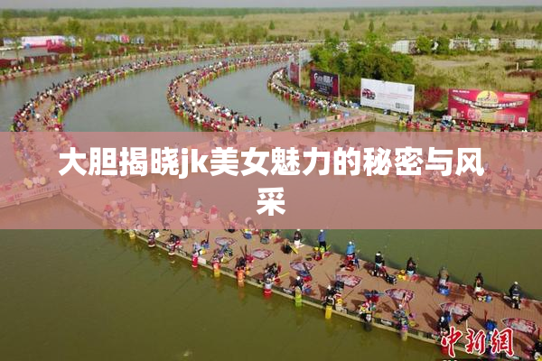 大胆揭晓jk美女魅力的秘密与风采