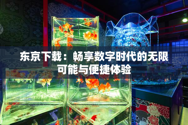 东京下载：畅享数字时代的无限可能与便捷体验