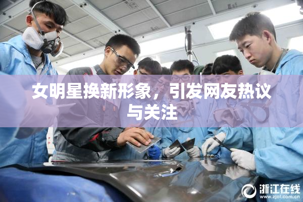 女明星换新形象，引发网友热议与关注