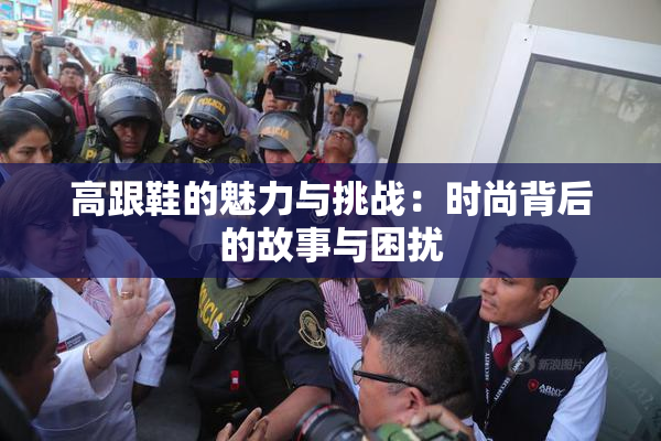 高跟鞋的魅力与挑战：时尚背后的故事与困扰
