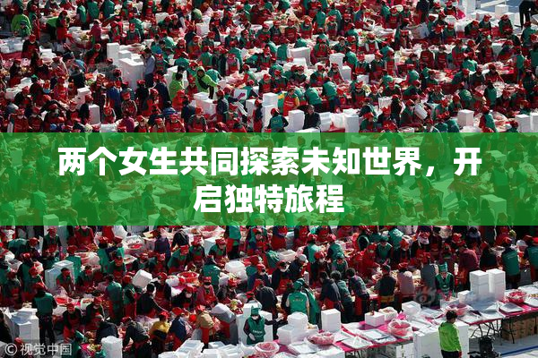 两个女生共同探索未知世界，开启独特旅程