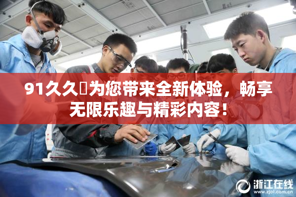 91久久擼为您带来全新体验，畅享无限乐趣与精彩内容！