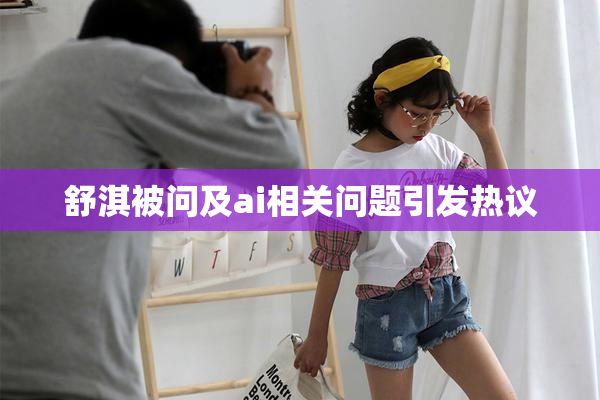 舒淇被问及ai相关问题引发热议
