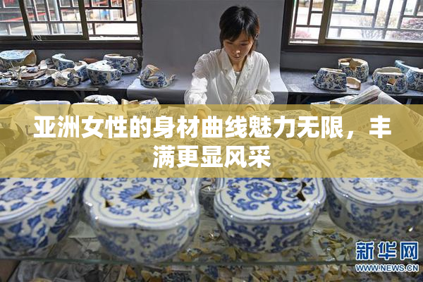 亚洲女性的身材曲线魅力无限，丰满更显风采