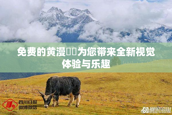 免费的黄漫❌‌为您带来全新视觉体验与乐趣