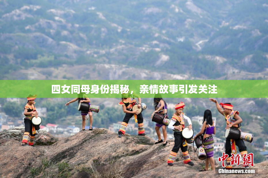 四女同母身份揭秘，亲情故事引发关注