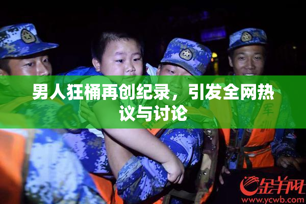 男人狂桶再创纪录，引发全网热议与讨论