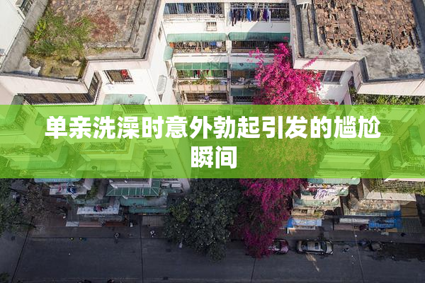 单亲洗澡时意外勃起引发的尴尬瞬间
