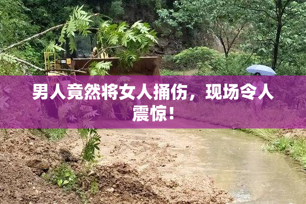 男人竟然将女人捅伤，现场令人震惊！
