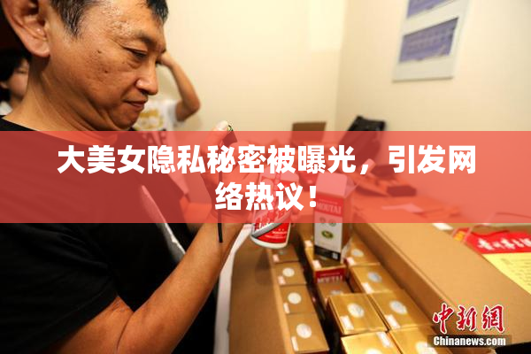 大美女隐私秘密被曝光，引发网络热议！