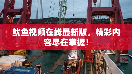鱿鱼视频在线最新版，精彩内容尽在掌握！