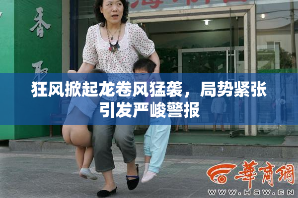 狂风掀起龙卷风猛袭，局势紧张引发严峻警报