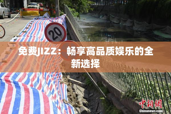 免费JIZZ：畅享高品质娱乐的全新选择