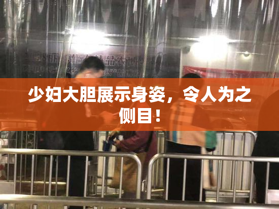 少妇大胆展示身姿，令人为之侧目！