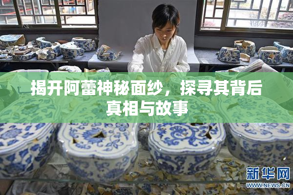 揭开阿蕾神秘面纱，探寻其背后真相与故事