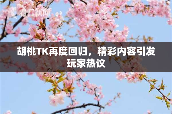 胡桃TK再度回归，精彩内容引发玩家热议
