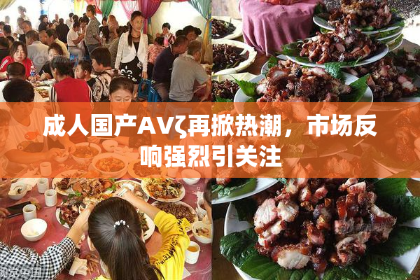 成人国产AVζ再掀热潮，市场反响强烈引关注