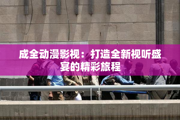成全动漫影视：打造全新视听盛宴的精彩旅程