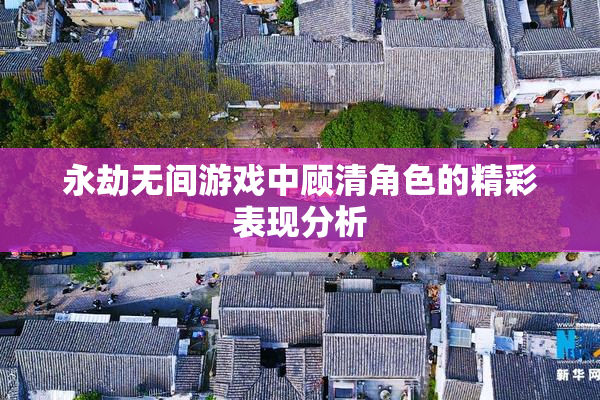 永劫无间游戏中顾清角色的精彩表现分析