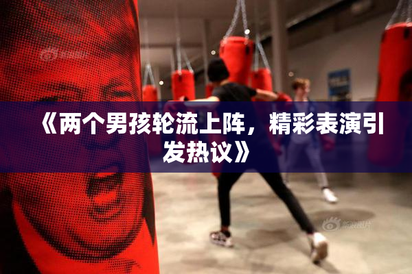 《两个男孩轮流上阵，精彩表演引发热议》