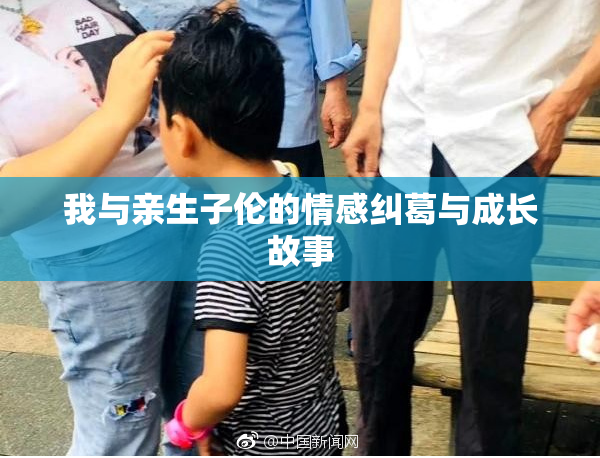 我与亲生子伦的情感纠葛与成长故事