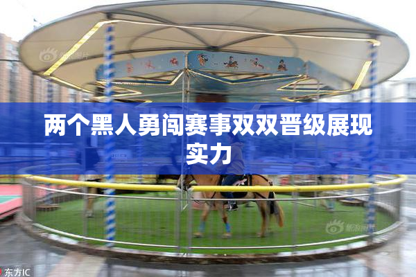 两个黑人勇闯赛事双双晋级展现实力