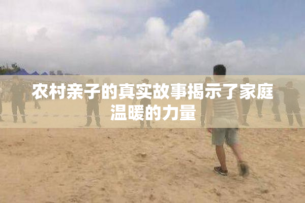 农村亲子的真实故事揭示了家庭温暖的力量