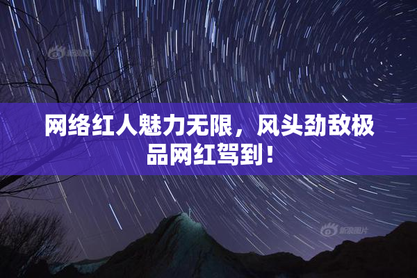 网络红人魅力无限，风头劲敌极品网红驾到！